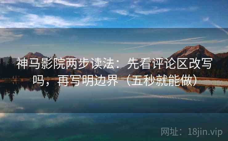 神马影院两步读法：先看评论区改写吗，再写明边界（五秒就能做）