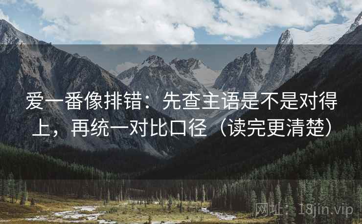 爱一番像排错：先查主语是不是对得上，再统一对比口径（读完更清楚）