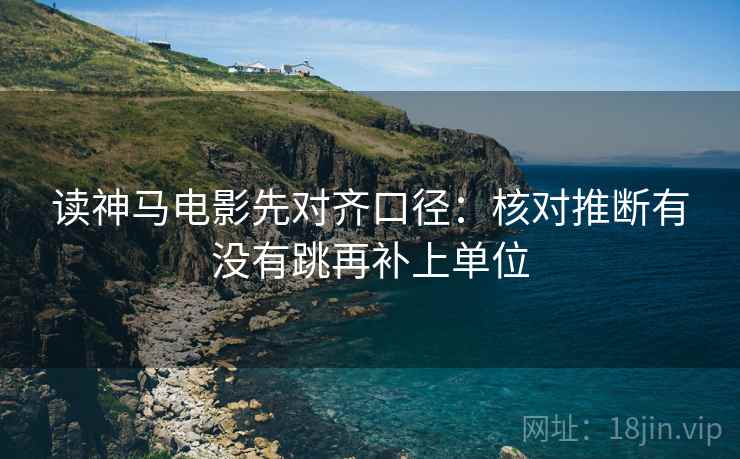 读神马电影先对齐口径：核对推断有没有跳再补上单位