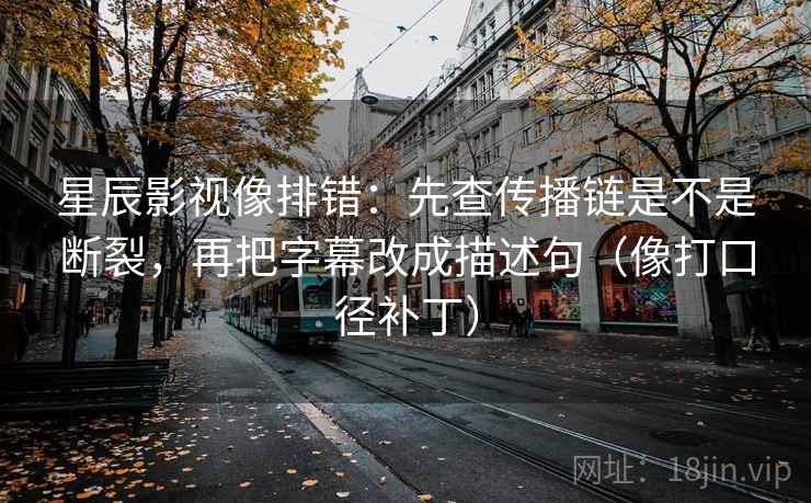 星辰影视像排错：先查传播链是不是断裂，再把字幕改成描述句（像打口径补丁）