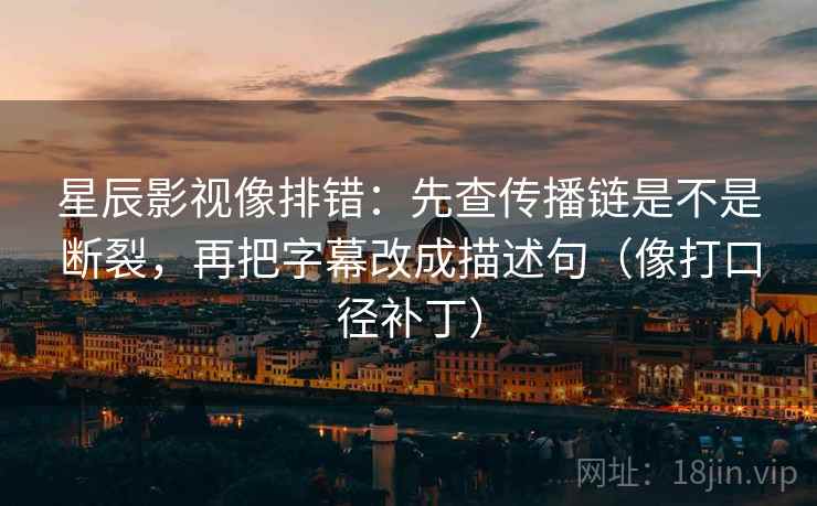 星辰影视像排错：先查传播链是不是断裂，再把字幕改成描述句（像打口径补丁）