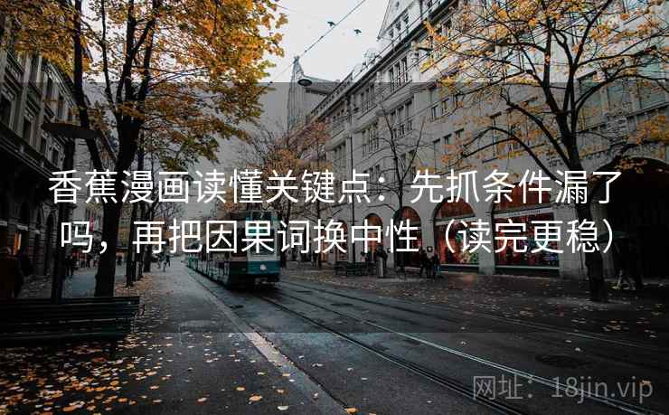 香蕉漫画读懂关键点：先抓条件漏了吗，再把因果词换中性（读完更稳）