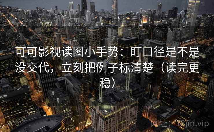 可可影视读图小手势：盯口径是不是没交代，立刻把例子标清楚（读完更稳）