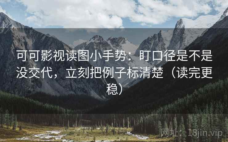 可可影视读图小手势：盯口径是不是没交代，立刻把例子标清楚（读完更稳）