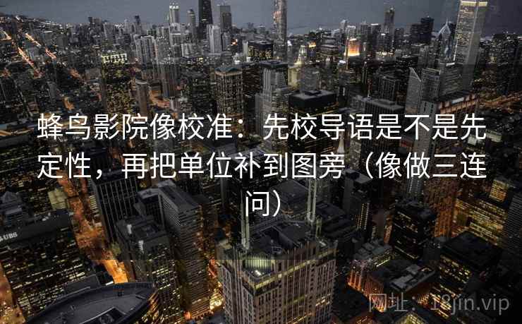 蜂鸟影院像校准：先校导语是不是先定性，再把单位补到图旁（像做三连问）