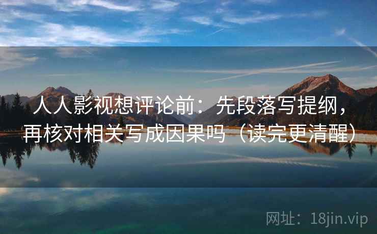 人人影视想评论前：先段落写提纲，再核对相关写成因果吗（读完更清醒）