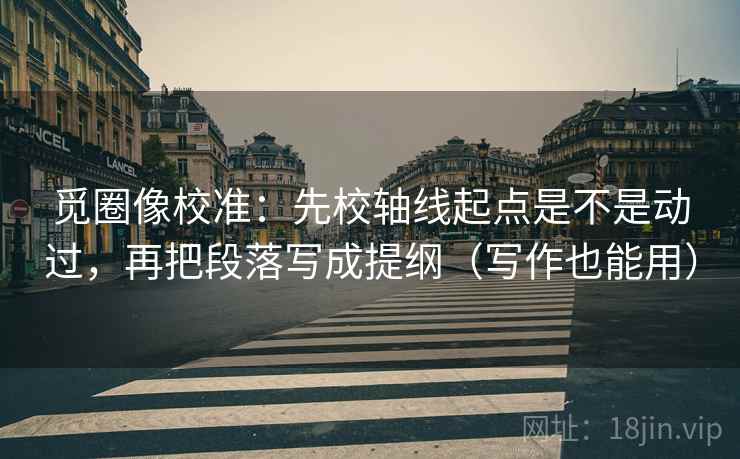 觅圈像校准：先校轴线起点是不是动过，再把段落写成提纲（写作也能用）