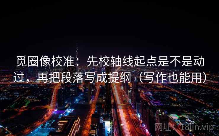 觅圈像校准：先校轴线起点是不是动过，再把段落写成提纲（写作也能用）