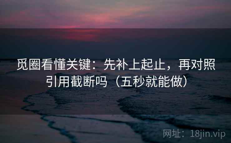 觅圈看懂关键：先补上起止，再对照引用截断吗（五秒就能做）