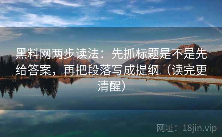 黑料网两步读法：先抓标题是不是先给答案，再把段落写成提纲（读完更清醒）