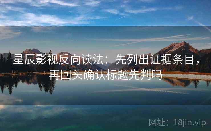 星辰影视反向读法：先列出证据条目，再回头确认标题先判吗