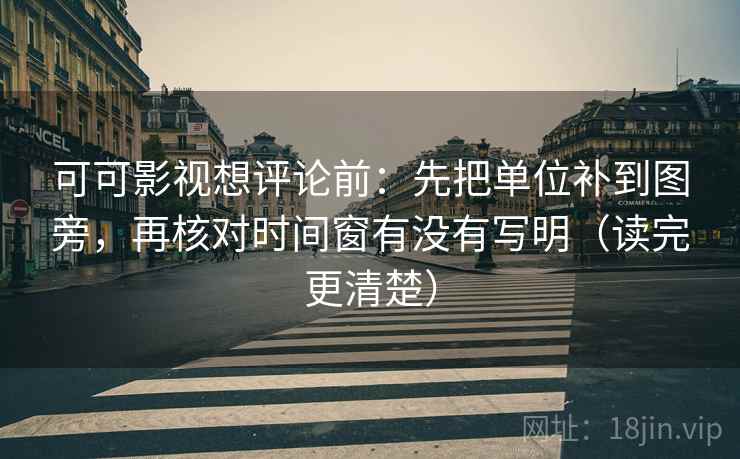 可可影视想评论前：先把单位补到图旁，再核对时间窗有没有写明（读完更清楚）