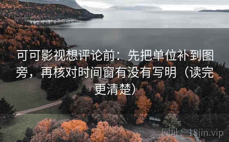 可可影视想评论前：先把单位补到图旁，再核对时间窗有没有写明（读完更清楚）