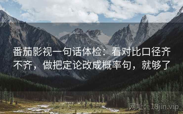 番茄影视一句话体检：看对比口径齐不齐，做把定论改成概率句，就够了