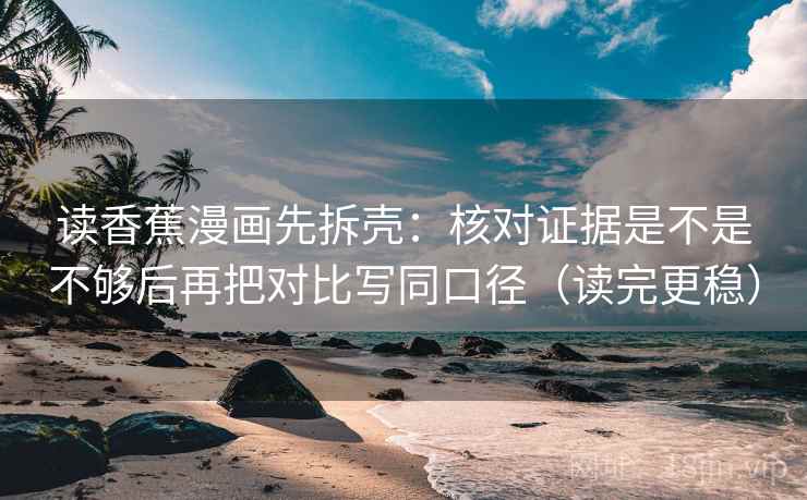 读香蕉漫画先拆壳：核对证据是不是不够后再把对比写同口径（读完更稳）