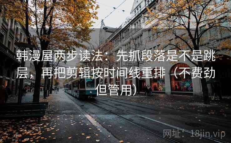 韩漫屋两步读法：先抓段落是不是跳层，再把剪辑按时间线重排（不费劲但管用）