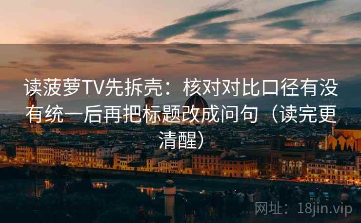 读菠萝TV先拆壳：核对对比口径有没有统一后再把标题改成问句（读完更清醒）