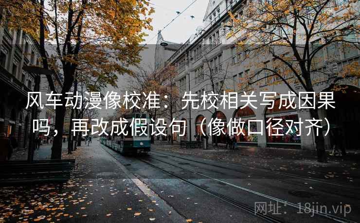 风车动漫像校准：先校相关写成因果吗，再改成假设句（像做口径对齐）