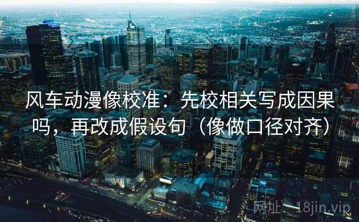 风车动漫像校准：先校相关写成因果吗，再改成假设句（像做口径对齐）