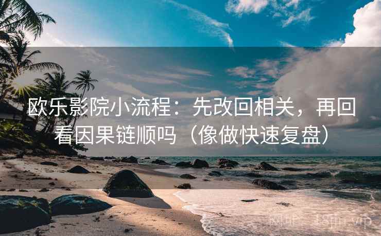 欧乐影院小流程：先改回相关，再回看因果链顺吗（像做快速复盘）