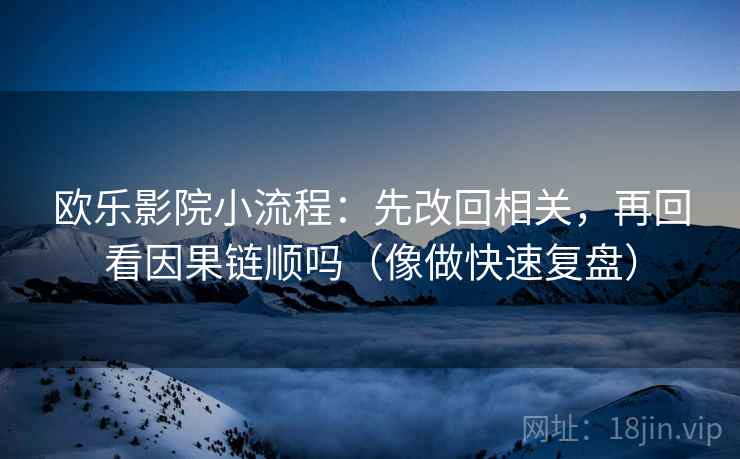 欧乐影院小流程：先改回相关，再回看因果链顺吗（像做快速复盘）