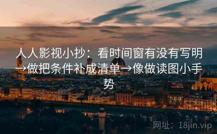 人人影视小抄：看时间窗有没有写明→做把条件补成清单→像做读图小手势