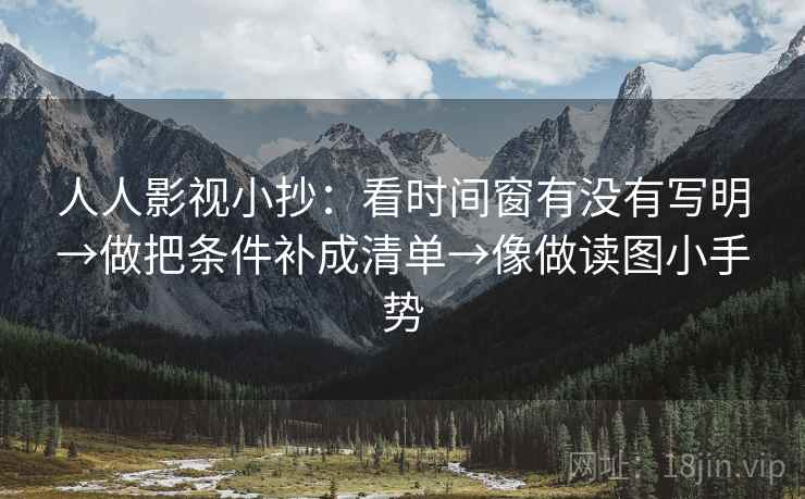 人人影视小抄：看时间窗有没有写明→做把条件补成清单→像做读图小手势