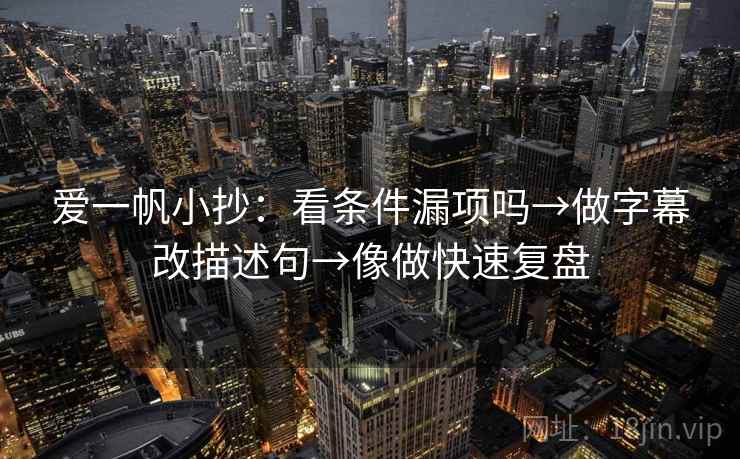 爱一帆小抄：看条件漏项吗→做字幕改描述句→像做快速复盘