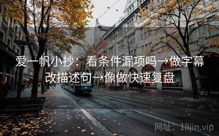 爱一帆小抄：看条件漏项吗→做字幕改描述句→像做快速复盘