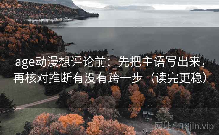 age动漫想评论前：先把主语写出来，再核对推断有没有跨一步（读完更稳）