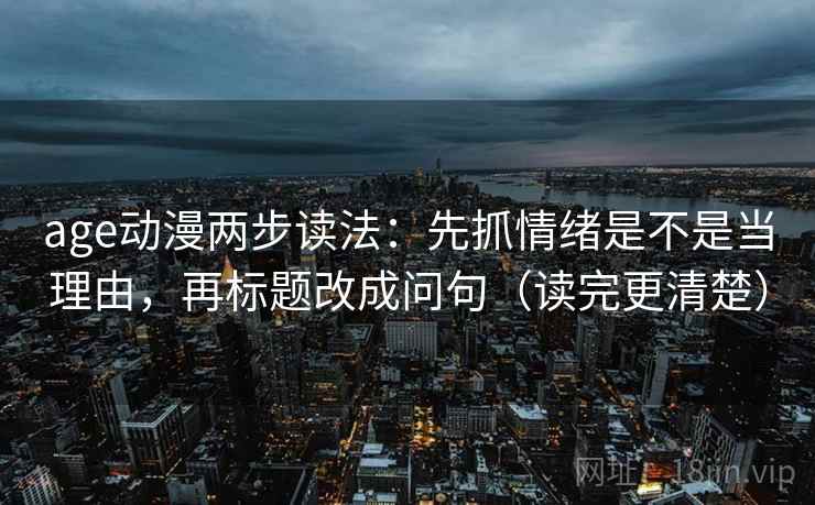 age动漫两步读法：先抓情绪是不是当理由，再标题改成问句（读完更清楚）