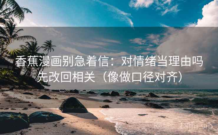 香蕉漫画别急着信：对情绪当理由吗先改回相关（像做口径对齐）