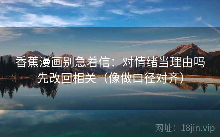 香蕉漫画别急着信：对情绪当理由吗先改回相关（像做口径对齐）