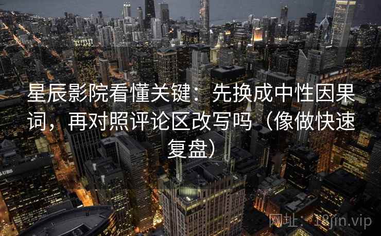 星辰影院看懂关键：先换成中性因果词，再对照评论区改写吗（像做快速复盘）