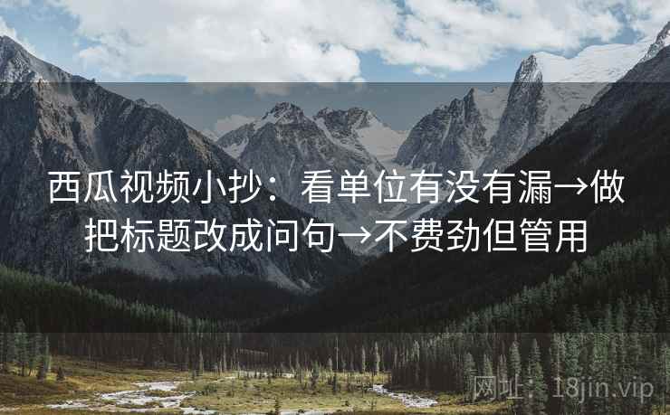 西瓜视频小抄：看单位有没有漏→做把标题改成问句→不费劲但管用