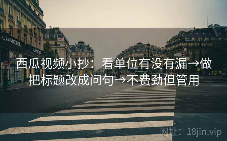 西瓜视频小抄：看单位有没有漏→做把标题改成问句→不费劲但管用