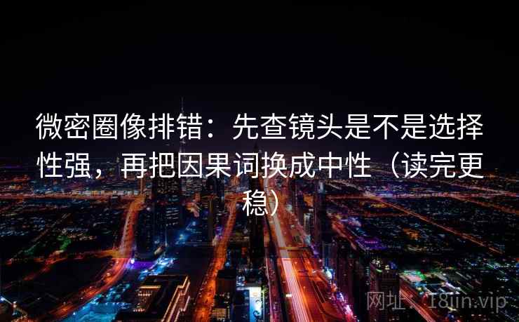 微密圈像排错：先查镜头是不是选择性强，再把因果词换成中性（读完更稳）