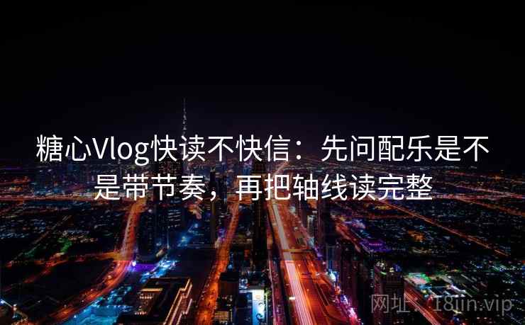 糖心Vlog快读不快信：先问配乐是不是带节奏，再把轴线读完整