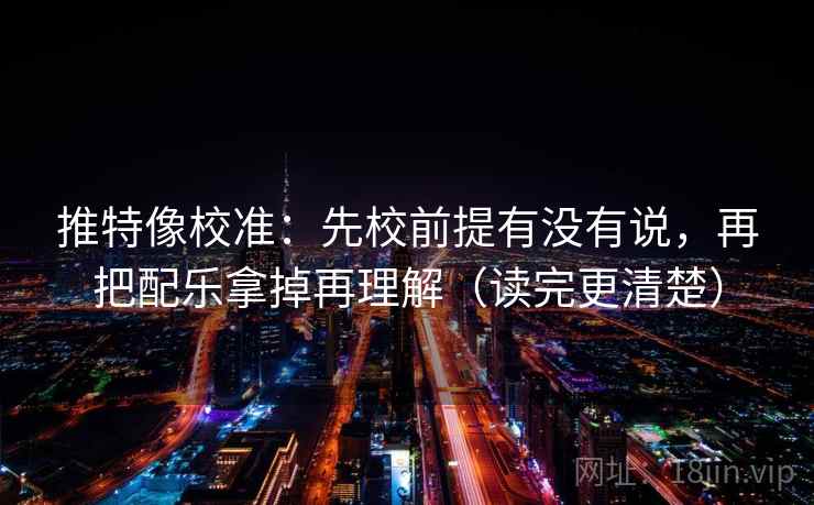 推特像校准：先校前提有没有说，再把配乐拿掉再理解（读完更清楚）