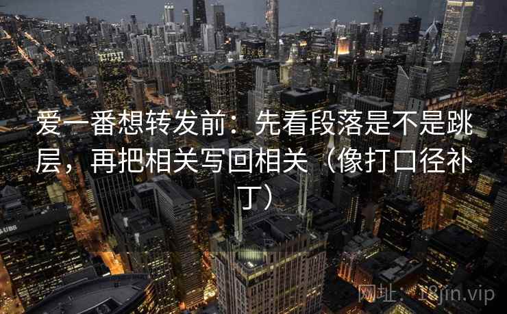 爱一番想转发前：先看段落是不是跳层，再把相关写回相关（像打口径补丁）