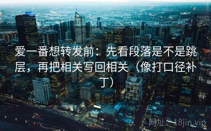 爱一番想转发前：先看段落是不是跳层，再把相关写回相关（像打口径补丁）