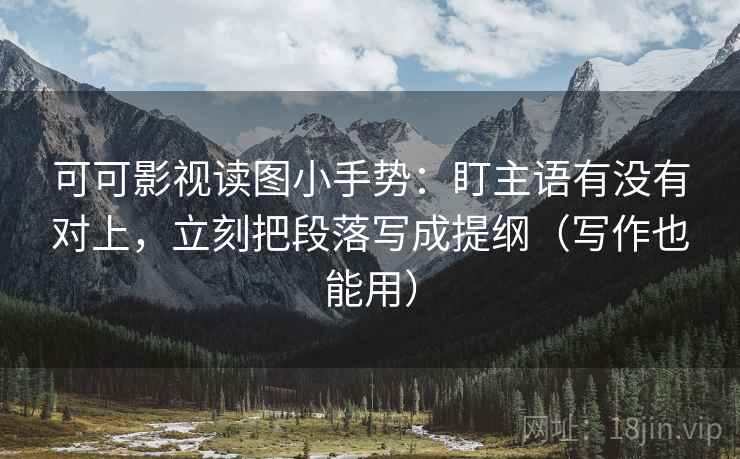可可影视读图小手势：盯主语有没有对上，立刻把段落写成提纲（写作也能用）