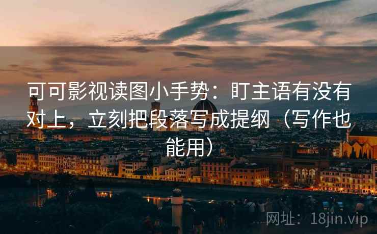 可可影视读图小手势：盯主语有没有对上，立刻把段落写成提纲（写作也能用）