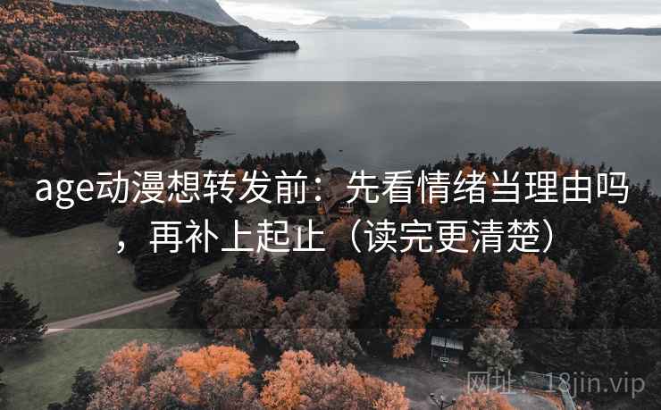 age动漫想转发前：先看情绪当理由吗，再补上起止（读完更清楚）