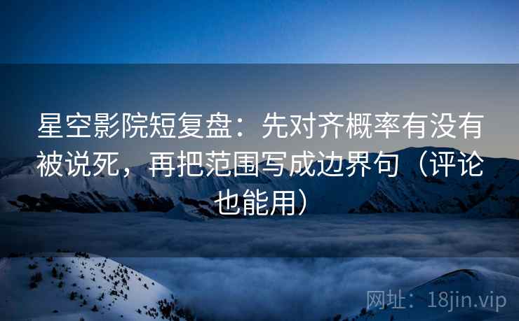 星空影院短复盘：先对齐概率有没有被说死，再把范围写成边界句（评论也能用）