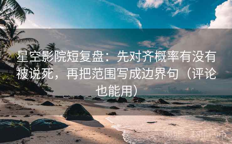 星空影院短复盘：先对齐概率有没有被说死，再把范围写成边界句（评论也能用）