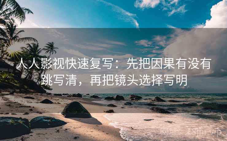 人人影视快速复写：先把因果有没有跳写清，再把镜头选择写明
