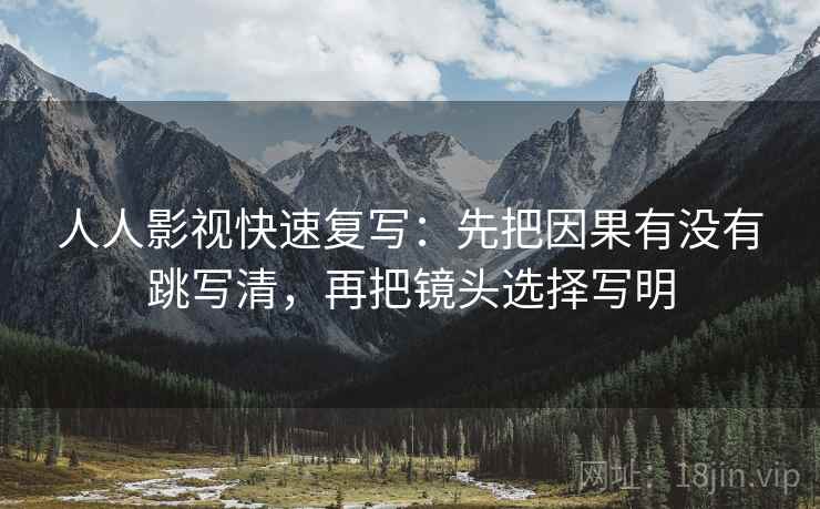 人人影视快速复写：先把因果有没有跳写清，再把镜头选择写明