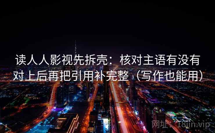 读人人影视先拆壳：核对主语有没有对上后再把引用补完整（写作也能用）