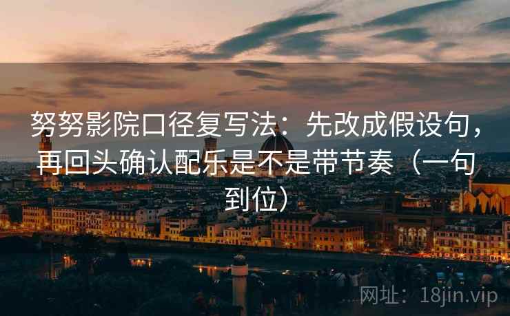 努努影院口径复写法:先改成假设句,再回头确认配乐是不是带节奏(一句到位) 努努影院口径复写法:先改成假设句,再回头确认配乐是不是带节奏(一句到位)